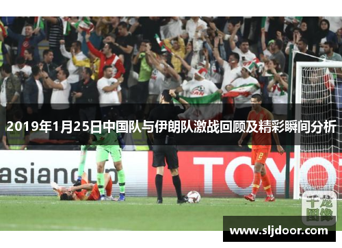 2019年1月25日中国队与伊朗队激战回顾及精彩瞬间分析