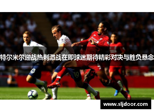 特尔米尔迎战热刺激战在即球迷期待精彩对决与胜负悬念