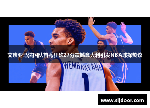 文班亚马法国队首秀狂砍27分震撼意大利引发NBA球探热议